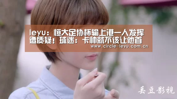leyu:恒大足协杯输上港一人发挥遭质疑!球迷:卡帅就不该让他首发(图2) 乐鱼官方网站入口
