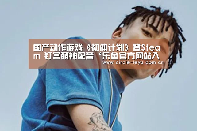 国产动作游戏《初体计划》登Steam 钉宫萌神配音‘乐鱼官方网站入口’(图2) leyu乐鱼