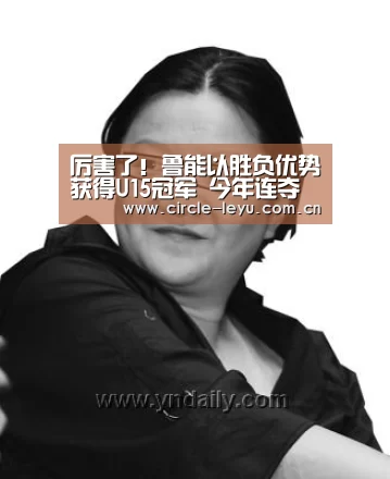 厉害了!鲁能以胜负优势获得U15冠军 今年连夺三冠‘leyu乐鱼’(图1) 乐鱼官方网站入口