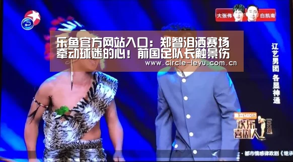 乐鱼官方网站入口:郑智泪洒赛场牵动球迷的心!前国足队长触景伤情不禁流下热泪(图1) leyu乐鱼