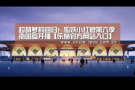 超萌萝莉回归!狐妖小红娘第六季南国篇开播【乐鱼官方网站入口】(图3) 超萌萝莉回归!狐妖小红娘第六季南国篇开播【乐鱼官方网站入口】(图3)