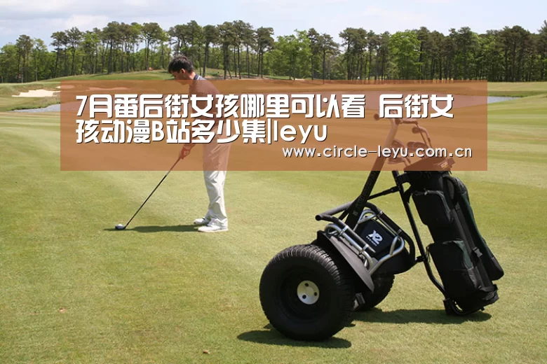 7月番后街女孩哪里可以看 后街女孩动漫B站多少集|leyu(图2) 乐鱼app下载