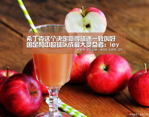 希丁克这个决定赢得球迷一致叫好 国足和中超球队成最大受益者:leyu(图1) leyu乐鱼