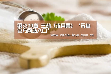第5330章 三劫(求月票)‘乐鱼官方网站入口’(图1) 乐鱼app下载