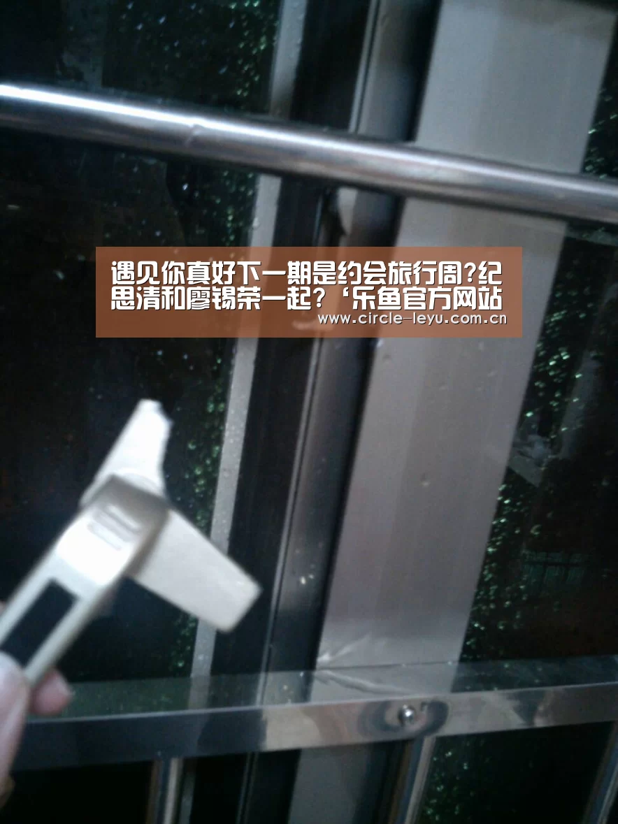 遇见你真好下一期是约会旅行周?纪思清和廖锡荣一起?‘乐鱼官方网站入口’(图1) 乐鱼app下载