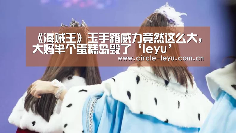 《海贼王》玉手箱威力竟然这么大,大妈半个蛋糕岛毁了‘leyu’(图1) 乐鱼app下载